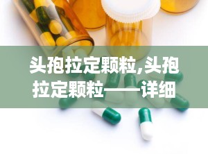 头孢拉定颗粒,头孢拉定颗粒——详细介绍与使用指南