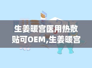 生姜暖宫医用热敷贴可OEM,生姜暖宫医用热敷贴——专业OEM定制，呵护女性健康