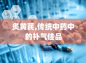 炙黄芪,传统中药中的补气佳品