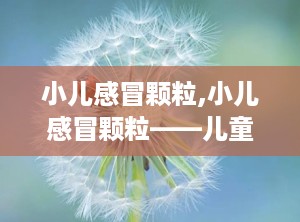 小儿感冒颗粒,小儿感冒颗粒——儿童感冒的“贴心小助手”