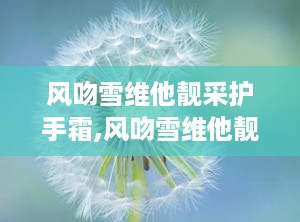 风吻雪维他靓采护手霜,风吻雪维他靓采护手霜——冬日里的温暖守护