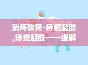 消痔软膏-痔疮凝胶,痔疮凝胶——缓解痔疮不适的得力助手