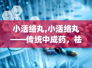 小活络丸,小活络丸——传统中成药，祛风散寒，活血止痛的良方