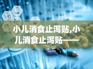 小儿消食止泻贴,小儿消食止泻贴——守护宝宝健康的守护神