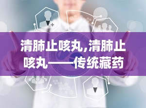 清肺止咳丸,清肺止咳丸——传统藏药在现代生活中的应用