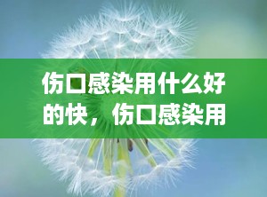 伤口感染用什么好的快，伤口感染用什么药膏最好