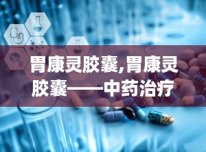 胃康灵胶囊,胃康灵胶囊——中药治疗胃部不适的良方