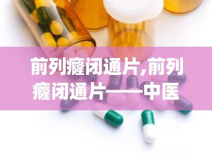 前列癃闭通片,前列癃闭通片——中医治疗前列腺疾病的良药