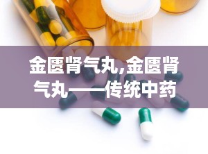 金匮肾气丸,金匮肾气丸——传统中药的补肾养生之道