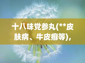 十八味党参丸(**皮肤病、牛皮癣等),十八味党参丸——传统藏药在现代皮肤病治疗中的应用