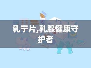 乳宁片,乳腺健康守护者