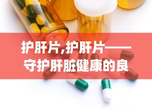 护肝片,护肝片——守护肝脏健康的良药