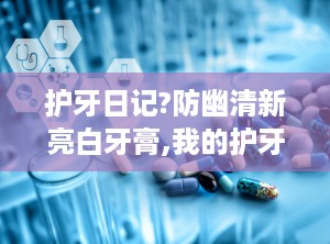 护牙日记?防幽清新亮白牙膏,我的护牙日记——防幽清新亮白牙膏的神奇之旅