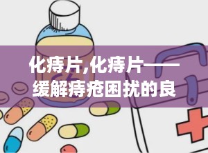 化痔片,化痔片——缓解痔疮困扰的良药