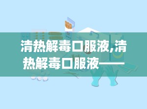 清热解毒口服液,清热解毒口服液——中医智慧在现代生活中的应用