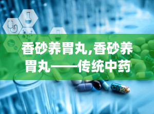 香砂养胃丸,香砂养胃丸——传统中药在现代生活中的应用与功效