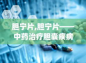 胆宁片,胆宁片——中药治疗胆囊疾病的新选择