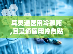 耳灵通医用冷敷贴,耳灵通医用冷敷贴——您的耳朵健康守护者