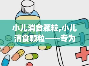 小儿消食颗粒,小儿消食颗粒——专为儿童设计的消食化滞良药