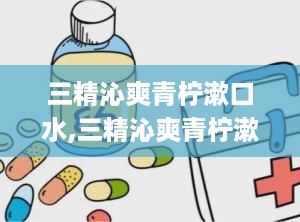 三精沁爽青柠漱口水,三精沁爽青柠漱口水——清新口气，呵护口腔健康