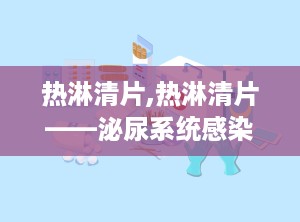 热淋清片,热淋清片——泌尿系统感染治疗的中成药良方