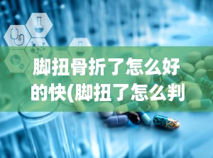 脚扭骨折了怎么好的快(脚扭了怎么判断是否骨折)