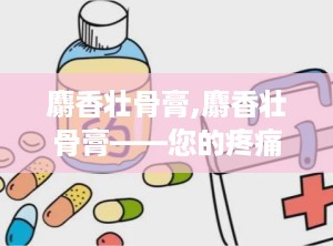 麝香壮骨膏,麝香壮骨膏——您的疼痛克星