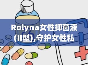 Rolyna女性抑菌液(II型),守护女性私处健康的贴心伴侣