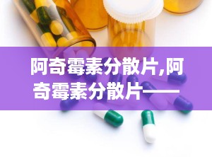 阿奇霉素分散片,阿奇霉素分散片——高效便捷的抗感染药物