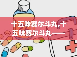 十五味赛尔斗丸,十五味赛尔斗丸——藏医瑰宝，肝胆疾病克星