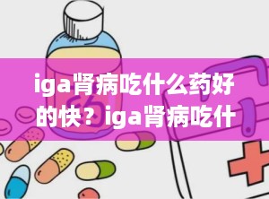 iga肾病吃什么药好的快？iga肾病吃什么菜比较好