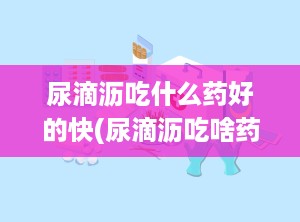 尿滴沥吃什么药好的快(尿滴沥吃啥药)