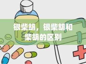 银柴胡，银柴胡和柴胡的区别