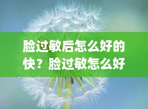 脸过敏后怎么好的快？脸过敏怎么好的快?