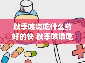 秋季咳嗽吃什么药好的快 秋季咳嗽吃啥药