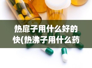 热扉子用什么好的快(热沸子用什么药)