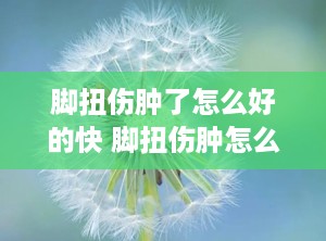 脚扭伤肿了怎么好的快 脚扭伤肿怎么消肿最好最快