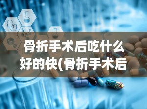 骨折手术后吃什么好的快(骨折手术后吃什么药恢复得快)