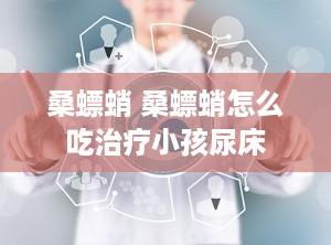 桑螵蛸 桑螵蛸怎么吃治疗小孩尿床