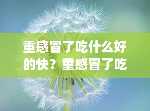 重感冒了吃什么好的快？重感冒了吃什么好的快一点