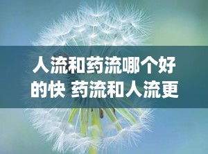 人流和药流哪个好的快 药流和人流更推荐哪个