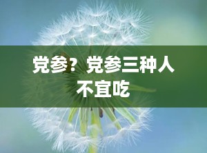 党参？党参三种人不宜吃