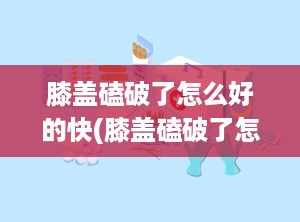 膝盖磕破了怎么好的快(膝盖磕破了怎么让它快点好)