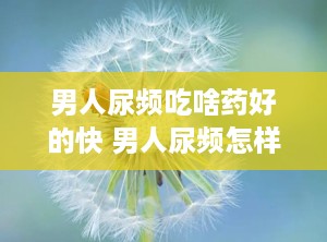 男人尿频吃啥药好的快 男人尿频怎样治吃什么药