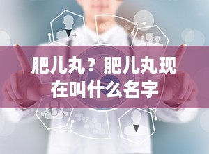 肥儿丸？肥儿丸现在叫什么名字