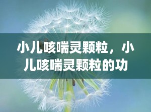 小儿咳喘灵颗粒，小儿咳喘灵颗粒的功效与作用