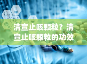 清宣止咳颗粒？清宣止咳颗粒的功效与作用