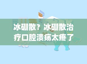 冰硼散？冰硼散治疗口腔溃疡太疼了