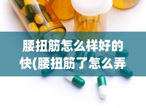 腰扭筋怎么样好的快(腰扭筋了怎么弄效果最好)