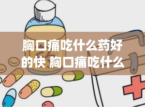 胸口痛吃什么药好的快 胸口痛吃什么药